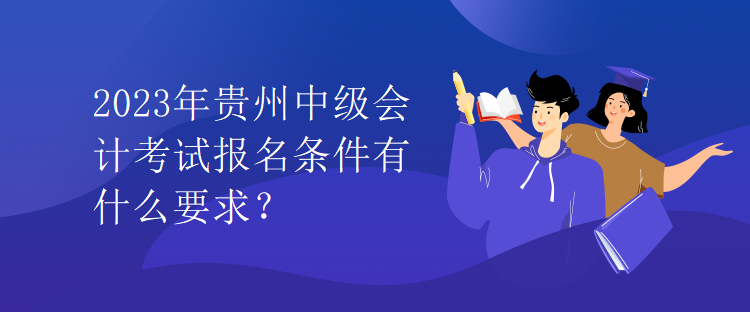 2023年貴州中級(jí)會(huì)計(jì)考試報(bào)名條件有什么要求？