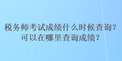 稅務(wù)師考試成績什么時(shí)候查詢？可以在哪里查詢成績？