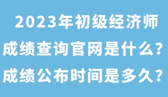 2023年初級經(jīng)濟(jì)師成績查詢官網(wǎng)是什么？成績公布時間是多久？