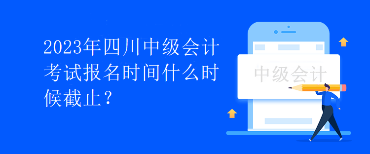 2023年四川中級(jí)會(huì)計(jì)考試報(bào)名時(shí)間什么時(shí)候截止？