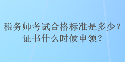 稅務(wù)師考試合格標(biāo)準(zhǔn)是多少？證書什么時候申領(lǐng)？