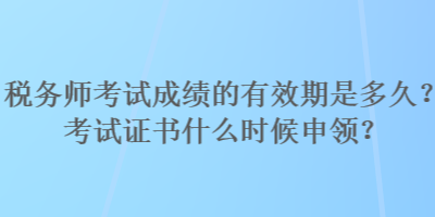 稅務(wù)師考試成績的有效期是多久？考試證書什么時候申領(lǐng)？