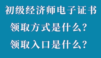 初級經(jīng)濟師電子證書領(lǐng)取方式是什么？領(lǐng)取入口是什么？