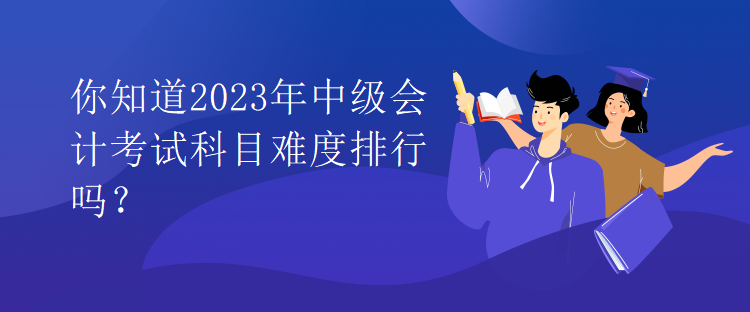 你知道2023年中級會計考試科目難度排行嗎？