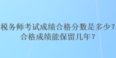 稅務(wù)師考試成績合格分?jǐn)?shù)是多少？合格成績能保留幾年？