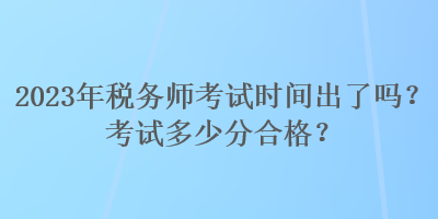 2023年稅務(wù)師考試時(shí)間出了嗎？考試多少分合格？