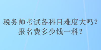 稅務(wù)師考試各科目難度大嗎？報名費(fèi)多少錢一科？