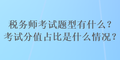 稅務(wù)師考試題型有什么？考試分值占比是什么情況？