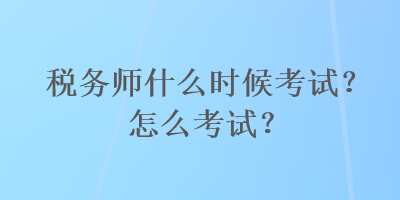 稅務(wù)師什么時(shí)候考試？怎么考試？