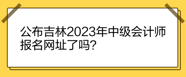 公布吉林2023年中級會計師報名網(wǎng)址了嗎？