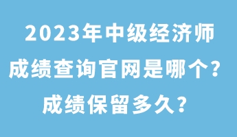 2023年中級(jí)經(jīng)濟(jì)師成績(jī)查詢官網(wǎng)是哪個(gè)？成績(jī)保留多久？