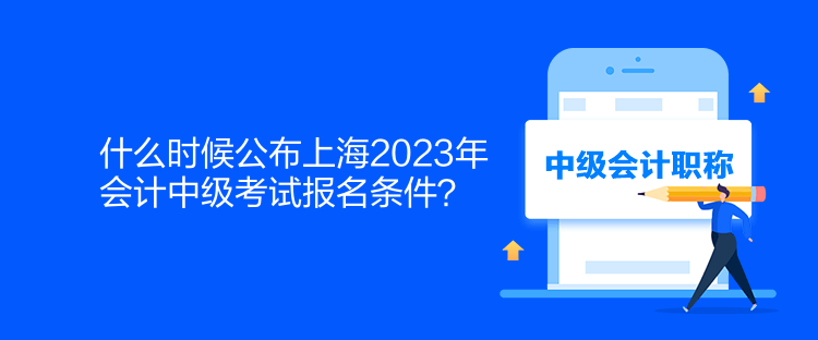 什么時(shí)候公布上海2023年會(huì)計(jì)中級(jí)考試報(bào)名條件？