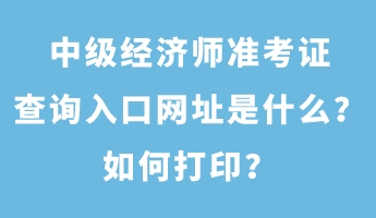 中級(jí)經(jīng)濟(jì)師準(zhǔn)考證查詢(xún)?nèi)肟诰W(wǎng)址是什么？如何打?。? suffix=