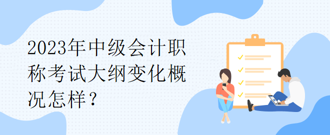 2023年中級(jí)會(huì)計(jì)職稱考試大綱變化概況怎樣？