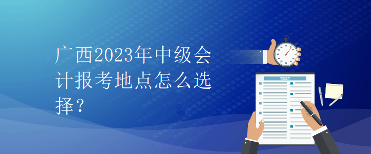 廣西2023年中級(jí)會(huì)計(jì)報(bào)考地點(diǎn)怎么選擇？