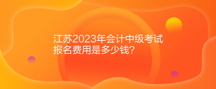 江蘇2023年會計中級考試報名費用是多少錢？