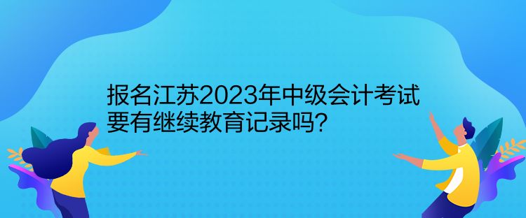 報名江蘇2023年中級會計考試要有繼續(xù)教育記錄嗎？