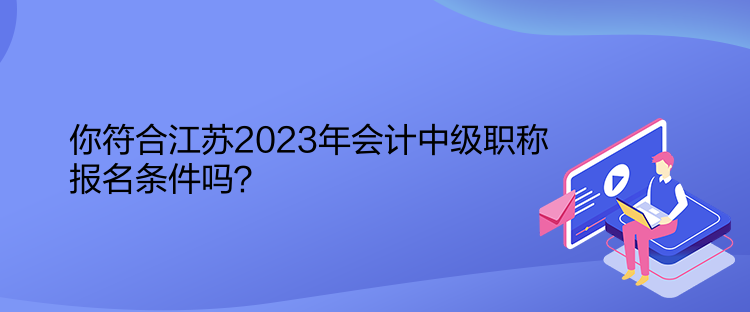 你符合江蘇2023年會計中級職稱報名條件嗎？