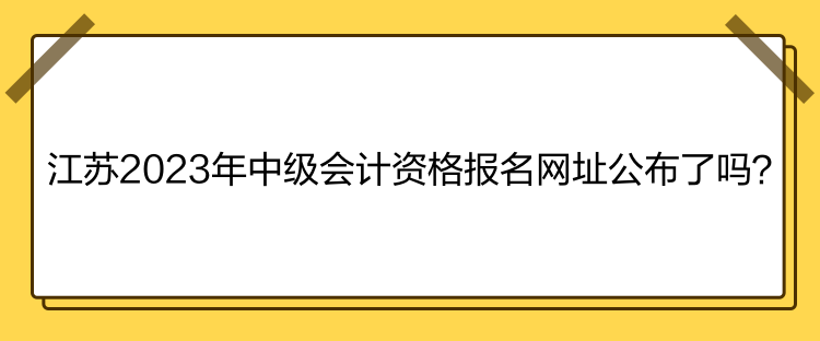 江蘇2023年中級會計資格報名網址公布了嗎？