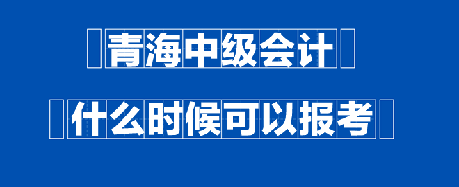 青海中級會計什么時候可以報考？