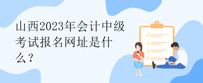 山西2023年會(huì)計(jì)中級(jí)考試報(bào)名網(wǎng)址是什么？