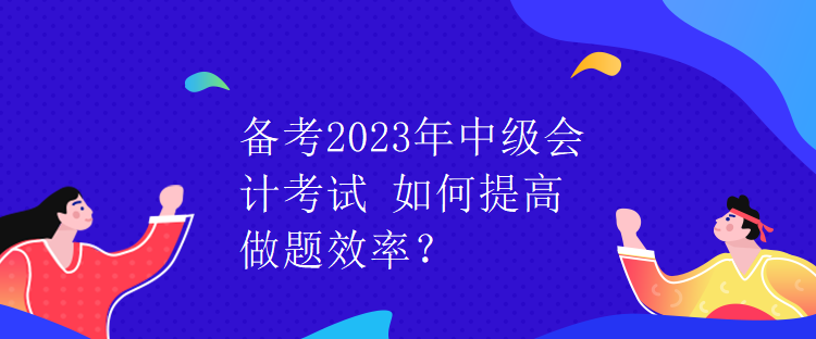 備考2023年中級會計考試 如何提高做題效率？