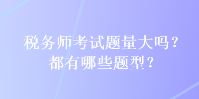 稅務(wù)師考試題量大嗎？都有哪些題型？