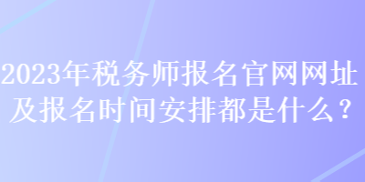 2023年稅務(wù)師報(bào)名官網(wǎng)網(wǎng)址及報(bào)名時(shí)間安排都是什么？