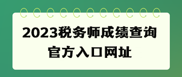 2023稅務(wù)師成績(jī)查詢官方入口網(wǎng)址