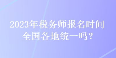 2023年稅務師報名時間全國各地統(tǒng)一嗎？