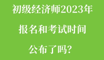 初級經濟師2023年報名和考試時間公布了嗎？