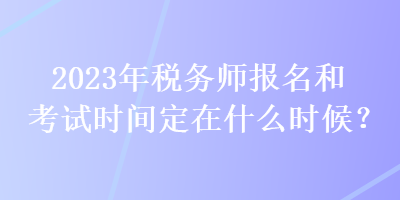 2023年稅務(wù)師報(bào)名和考試時(shí)間定在什么時(shí)候？