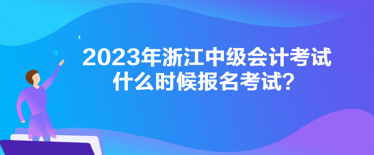 2023年浙江中級會計考試什么時候報名考試？