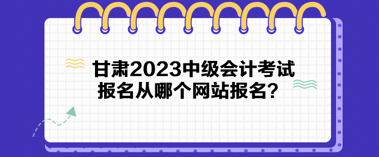 甘肅2023中級會計考試報名從哪個網(wǎng)站報名？