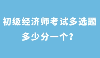 初級(jí)經(jīng)濟(jì)師考試多選題多少分一個(gè)？