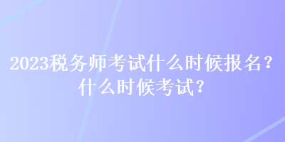 2023稅務(wù)師考試什么時(shí)候報(bào)名？什么時(shí)候考試？