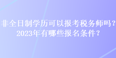 非全日制學(xué)歷可以報考稅務(wù)師嗎？2023年有哪些報名條件？