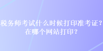 稅務(wù)師考試什么時候打印準考證？在哪個網(wǎng)站打??？