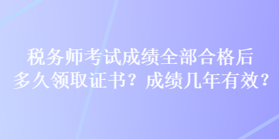 稅務(wù)師考試成績(jī)?nèi)亢细窈蠖嗑妙I(lǐng)取證書(shū)？成績(jī)幾年有效？