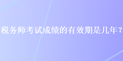 稅務(wù)師考試成績的有效期是幾年？