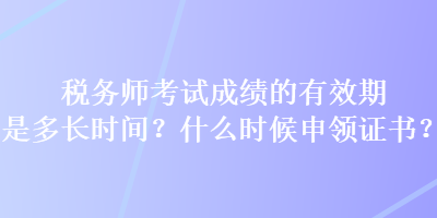 稅務(wù)師考試成績(jī)的有效期是多長(zhǎng)時(shí)間？什么時(shí)候申領(lǐng)證書？