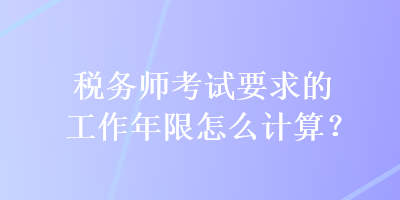 稅務(wù)師考試要求的工作年限怎么計(jì)算？