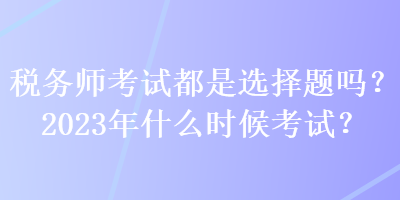 稅務(wù)師考試都是選擇題嗎？2023年什么時候考試？