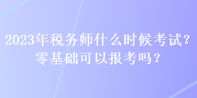 2023年稅務(wù)師什么時(shí)候考試？零基礎(chǔ)可以報(bào)考嗎？