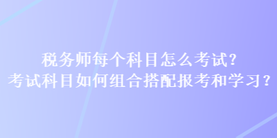 稅務(wù)師每個(gè)科目怎么考試？考試科目如何組合搭配報(bào)考和學(xué)習(xí)？