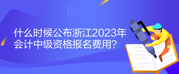 什么時(shí)候公布浙江2023年會(huì)計(jì)中級(jí)資格報(bào)名費(fèi)用？