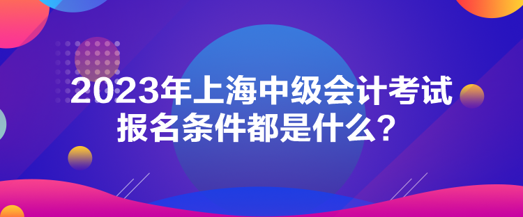 2023年上海中級(jí)會(huì)計(jì)考試報(bào)名條件都是什么？