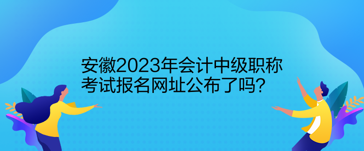 安徽2023年會計(jì)中級職稱考試報(bào)名網(wǎng)址公布了嗎？