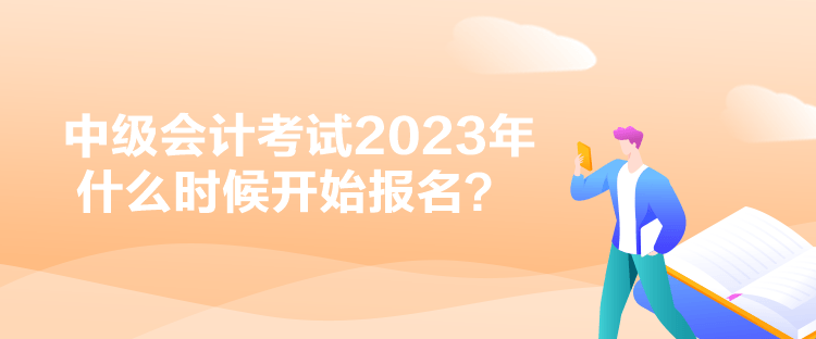 中級會計考試2023年什么時候開始報名？