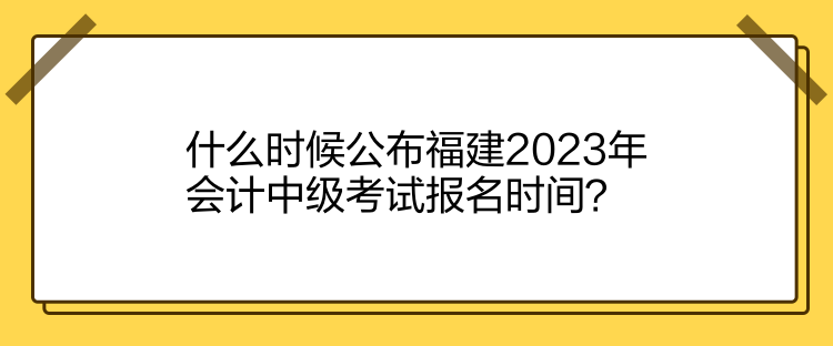 什么時候公布福建2023年會計中級考試報名時間？